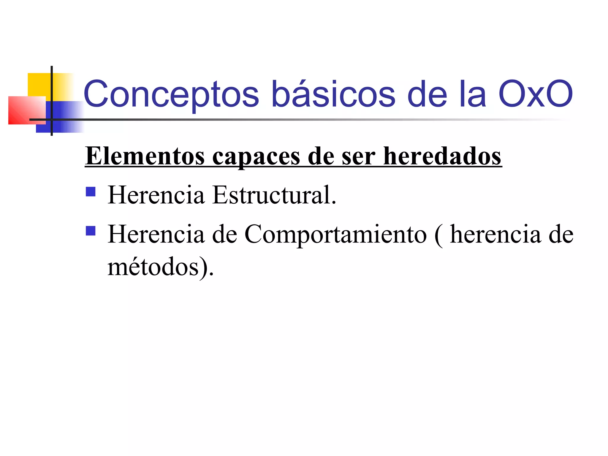 Conceptos básicos de la OxO
Elementos capaces de ser heredados
 Herencia Estructural.
 Herencia de Comportamiento ( herencia de
métodos).
 