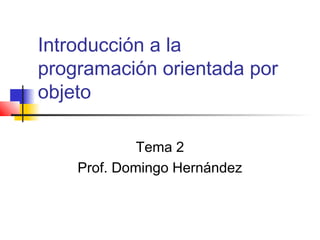 Introducción a la
programación orientada por
objeto
Tema 2
Prof. Domingo Hernández
 