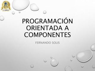 PROGRAMACIÓN
ORIENTADA A
COMPONENTES
FERNANDO SOLIS
 