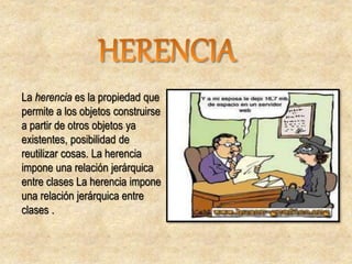 La herencia es la propiedad que
permite a los objetos construirse
a partir de otros objetos ya
existentes, posibilidad de
reutilizar cosas. La herencia
impone una relación jerárquica
entre clases La herencia impone
una relación jerárquica entre
clases .
 