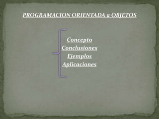 PROGRAMACION ORIENTADA a OBJETOS
Concepto
Conclusiones
Ejemplos
Aplicaciones
 