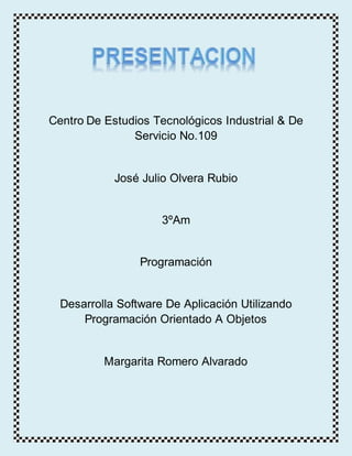 Centro De Estudios Tecnológicos Industrial & De
Servicio No.109
José Julio Olvera Rubio
3ºAm
Programación
Desarrolla Software De Aplicación Utilizando
Programación Orientado A Objetos
Margarita Romero Alvarado
 