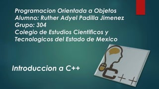 Programacion Orientada a Objetos
Alumno: Ruther Adyel Padilla Jimenez
Grupo: 304
Colegio de Estudios Cientificos y
Tecnologicos del Estado de Mexico
Introduccion a C++
 