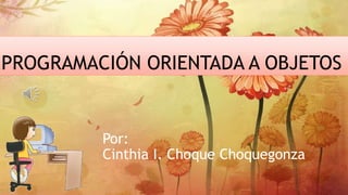 PROGRAMACIÓN ORIENTADA A OBJETOS
Por:
Cinthia I. Choque Choquegonza
 