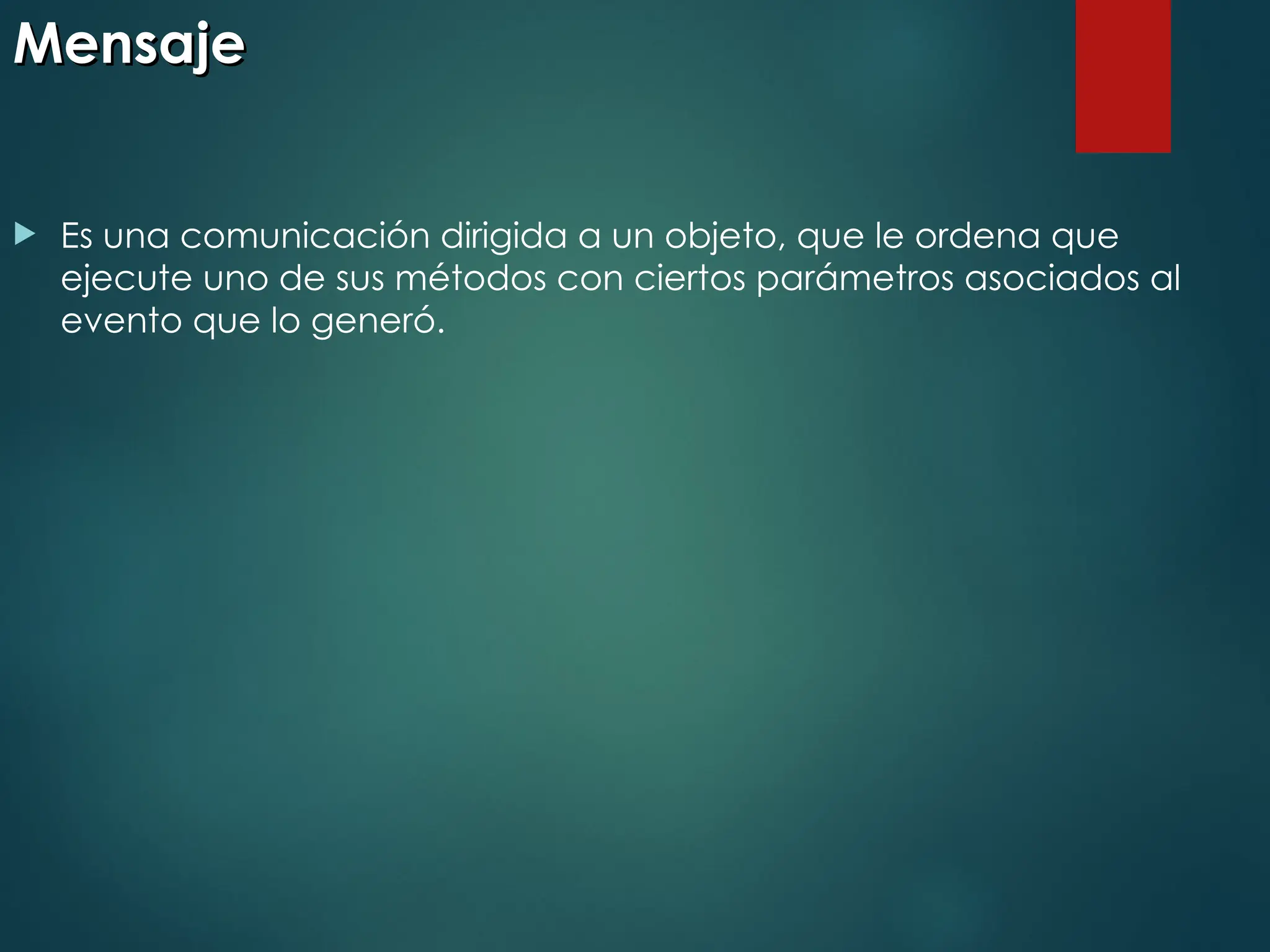 Mensaje
Mensaje
 Es una comunicación dirigida a un objeto, que le ordena que
ejecute uno de sus métodos con ciertos parámetros asociados al
evento que lo generó.
 