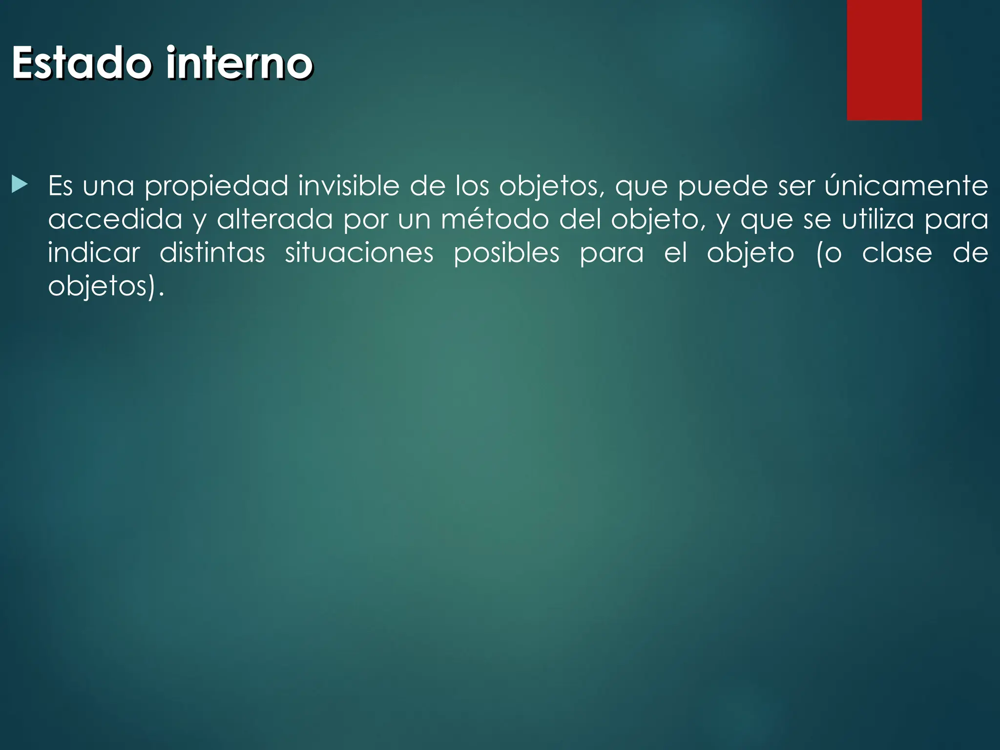 Estado interno
Estado interno
 Es una propiedad invisible de los objetos, que puede ser únicamente
accedida y alterada por un método del objeto, y que se utiliza para
indicar distintas situaciones posibles para el objeto (o clase de
objetos).
 