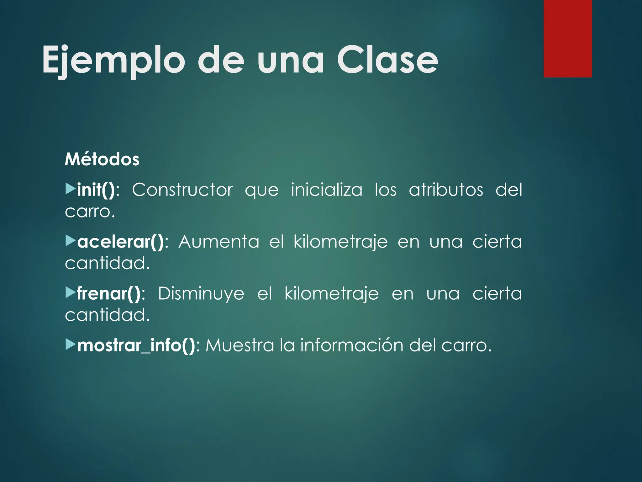 Ejemplo de una Clase
Métodos
init(): Constructor que inicializa los atributos del
carro.
acelerar(): Aumenta el kilometraje en una cierta
cantidad.
frenar(): Disminuye el kilometraje en una cierta
cantidad.
mostrar_info(): Muestra la información del carro.
 
