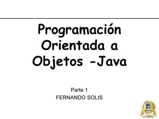 Programación
Orientada a
Objetos -Java
Parte 1
FERNANDO SOLIS
 