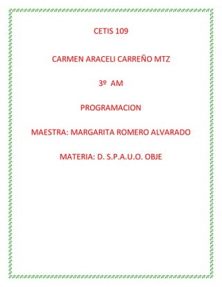 CETIS 109
CARMEN ARACELI CARREÑO MTZ
3º AM
PROGRAMACION
MAESTRA: MARGARITA ROMERO ALVARADO
MATERIA: D. S.P.A.U.O. OBJE
 