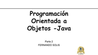 Programación
Orientada a
Objetos -Java
Parte 2
FERNANDO SOLIS
 