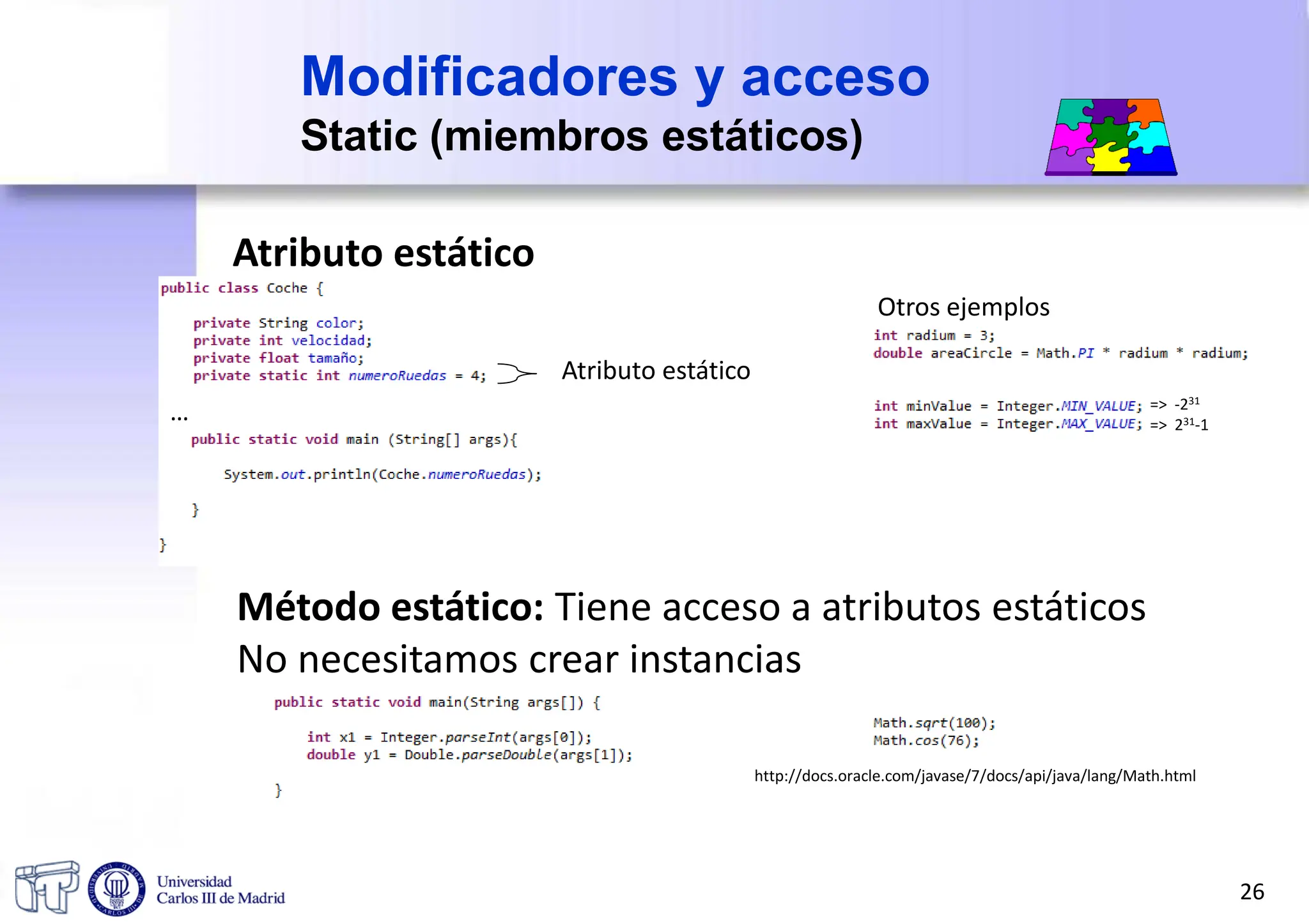 Modificadores y acceso
Static (miembros estáticos)
Atributo estático
…
Otros ejemplos
Atributo estático
Método estático: Tiene acceso a atributos estáticos
No necesitamos crear instancias
http://docs.oracle.com/javase/7/docs/api/java/lang/Math.html
=> -231
=> 231-1
26
 