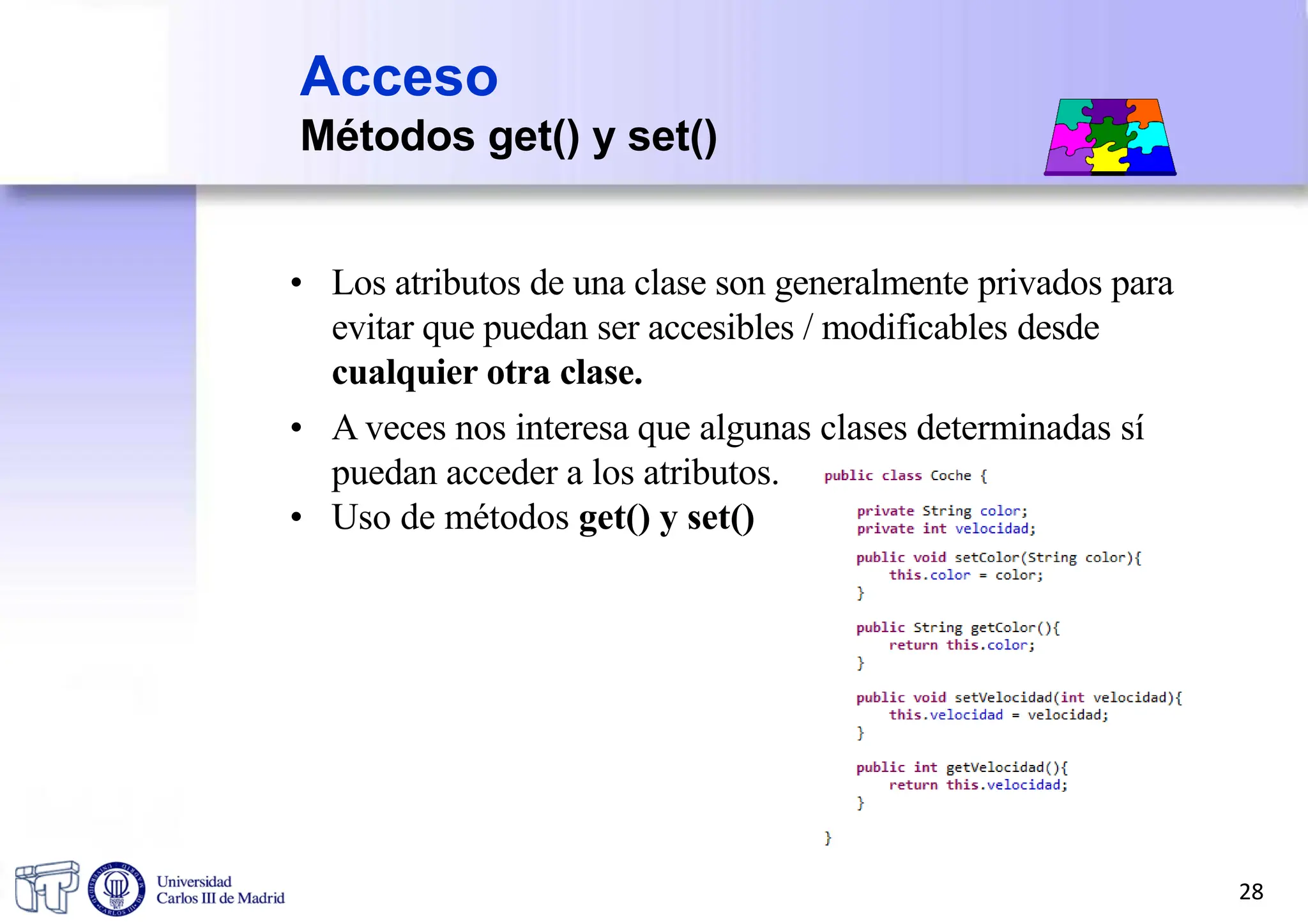 Acceso
Métodos get() y set()
• Los atributos de una clase son generalmente privados para
evitar que puedan ser accesibles / modificables desde
cualquier otra clase.
• A veces nos interesa que algunas clases determinadas sí
puedan acceder a los atributos.
• Uso de métodos get() y set()
28
 