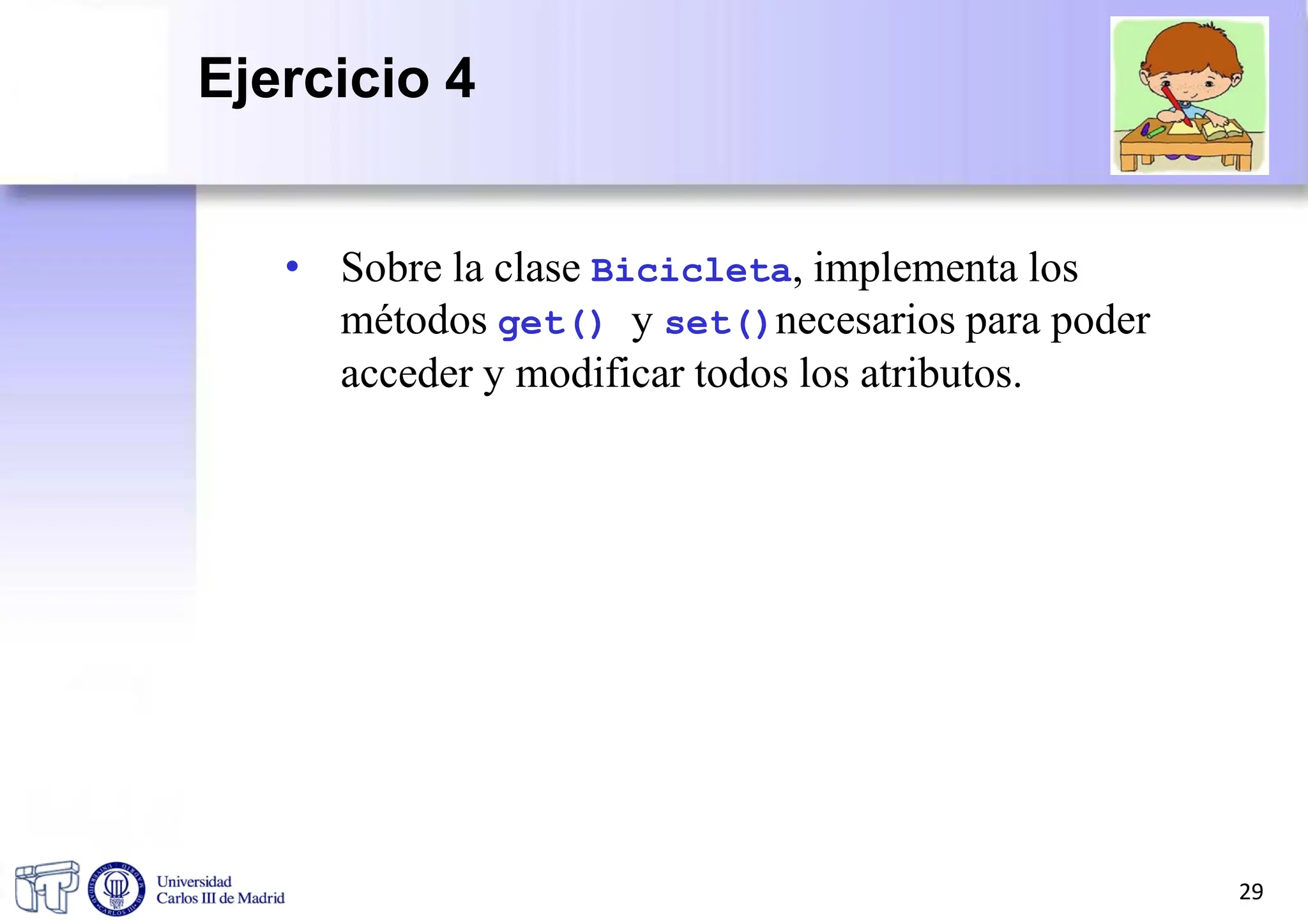 • Sobre la clase Bicicleta, implementa los
métodos get() y set()necesarios para poder
acceder y modificar todos los atributos.
29
Ejercicio 4
 