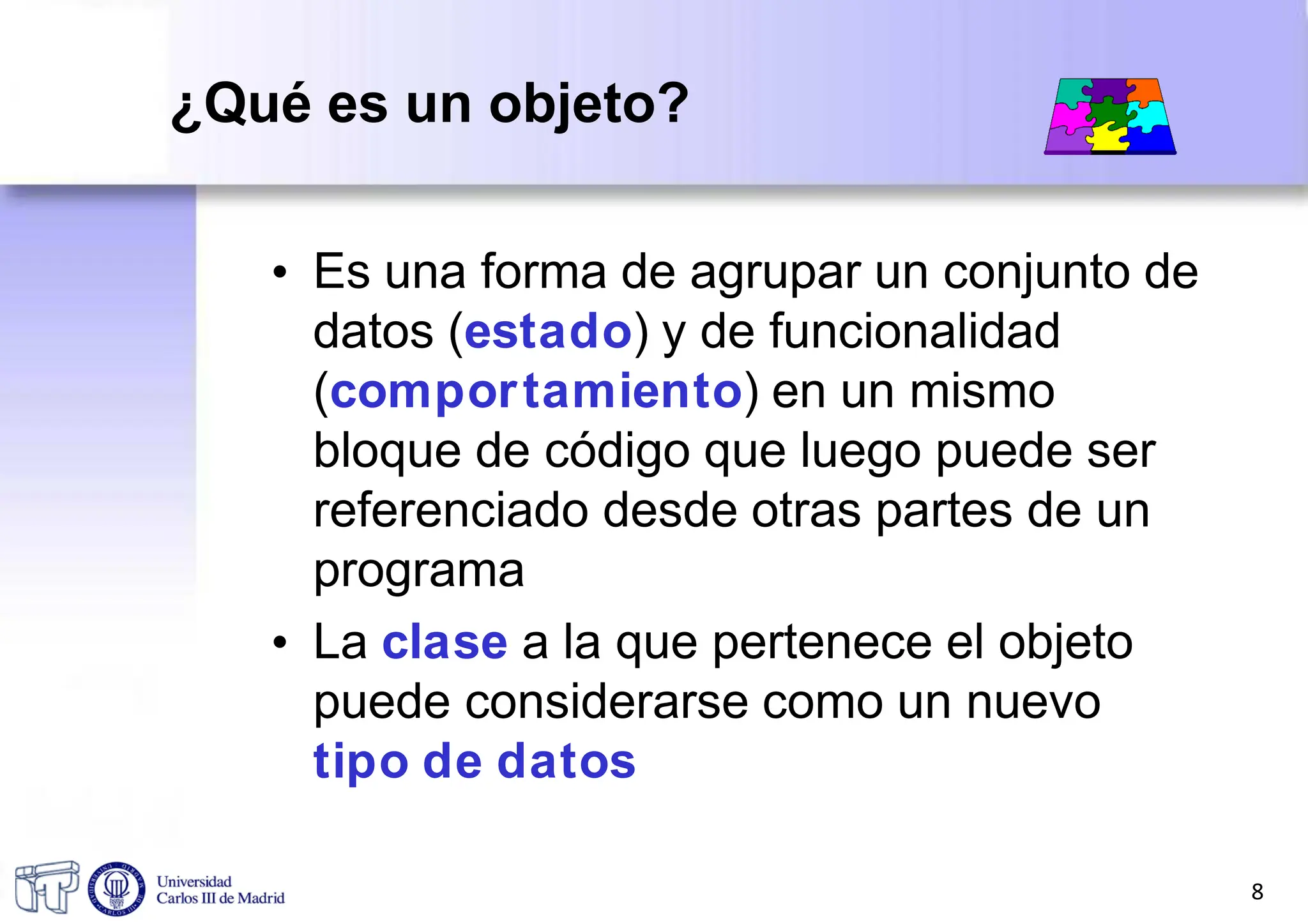 • Es una forma de agrupar un conjunto de
datos (estado) y de funcionalidad
(comportamiento) en un mismo
bloque de código que luego puede ser
referenciado desde otras partes de un
programa
• La clase a la que pertenece el objeto
puede considerarse como un nuevo
tipo de datos
8
¿Qué es un objeto?
 