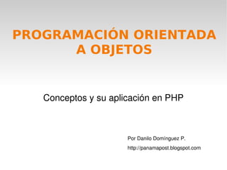 PROGRAMACIÓN ORIENTADA
      A OBJETOS


    Conceptos y su aplicación en PHP



                       Por Danilo Domínguez P.
                       http://panamapost.blogspot.com
                    
 