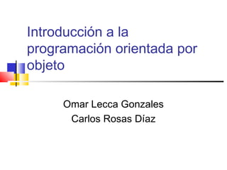Introducción a la
programación orientada por
objeto
Omar Lecca Gonzales
Carlos Rosas Díaz
 