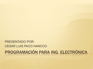 PROGRAMACIÓN PARA ING. ELECTRÓNICA PRESENTADO POR: CESAR LUIS PACO HANCCO 