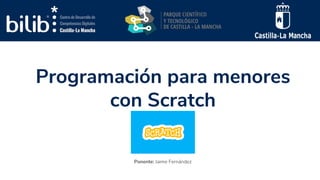 Programación para menores
con Scratch
Ponente: Jaime Fernández
 