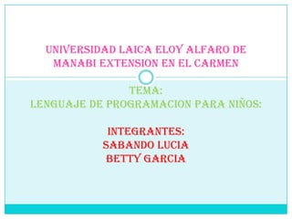 UNIVERSIDAD LAICA ELOY ALFARO DE MANABI EXTENSION EN EL CARMENTEMA:LENGUAJE DE PROGRAMACION PARA NIÑOS:INTEGRANTES:SABANDO LUCIA BETTY GARCIA 