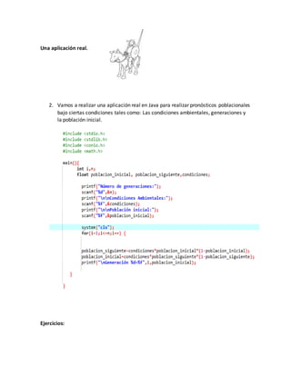 Una aplicación real.
2. Vamos a realizar una aplicación real en Java para realizar pronósticos poblacionales
bajo ciertas condiciones tales como: Las condiciones ambientales, generaciones y
la población inicial.
Ejercicios:
 