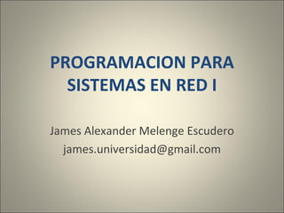 PROGRAMACION PARA SISTEMAS EN RED I James Alexander Melenge Escudero [email_address] 