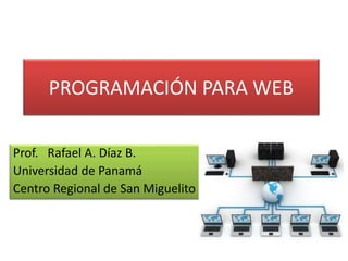 PROGRAMACIÓN PARA WEB
Prof. Rafael A. Díaz B.
Universidad de Panamá
Centro Regional de San Miguelito
 