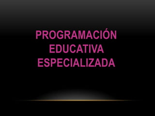 PROGRAMACIÓN
  EDUCATIVA
ESPECIALIZADA
 