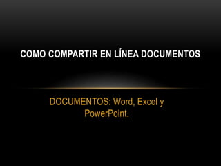 DOCUMENTOS: Word, Excel y
PowerPoint.
COMO COMPARTIR EN LÍNEA DOCUMENTOS
 
