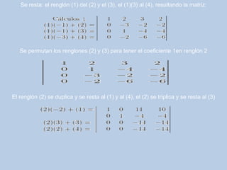 Se resta: el renglón (1) del (2) y el (3), el (1)(3) al (4), resultando la matriz:
Se permutan los renglones (2) y (3) para tener el coeficiente 1en renglón 2
El renglón (2) se duplica y se resta al (1) y al (4), el (2) se triplica y se resta al (3)
 