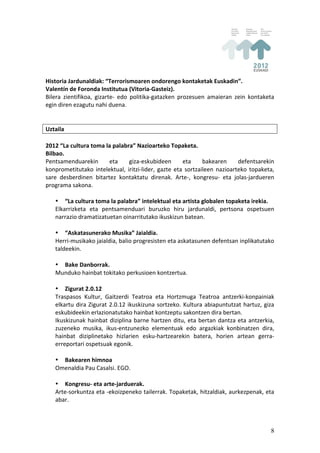 Historia	
  Jardunaldiak:	
  “Terrorismoaren	
  ondorengo	
  kontaketak	
  Euskadin”.	
  
Valentín	
  de	
  Foronda	
  Institutua	
  (Vitoria-­‐Gasteiz).	
  
Bilera	
   zientifikoa,	
   gizarte-­‐	
   edo	
   politika-­‐gatazken	
   prozesuen	
   amaieran	
   zein	
   kontaketa	
  
egin	
  diren	
  ezagutu	
  nahi	
  duena.	
  
	
  
	
  
Uztaila	
  
	
  
2012	
  “La	
  cultura	
  toma	
  la	
  palabra”	
  Nazioarteko	
  Topaketa.	
  
Bilbao.	
  
Pentsamenduarekin	
                   eta	
       giza-­‐eskubideen	
        eta	
      bakearen	
           defentsarekin	
  
konprometitutako	
   intelektual,	
   iritzi-­‐lider,	
   gazte	
   eta	
   sortzaileen	
   nazioarteko	
   topaketa,	
  
sare	
   desberdinen	
   bitartez	
   kontaktatu	
   direnak.	
   Arte-­‐,	
   kongresu-­‐	
   eta	
   jolas-­‐jardueren	
  
programa	
  sakona.	
  
	
  
     • “La	
  cultura	
  toma	
  la	
  palabra”	
  intelektual	
  eta	
  artista	
  globalen	
  topaketa	
  irekia.	
  
     Elkarrizketa	
   eta	
   pentsamenduari	
   buruzko	
   hiru	
   jardunaldi,	
   pertsona	
   ospetsuen	
  
     narrazio	
  dramatizatuetan	
  oinarritutako	
  ikuskizun	
  batean.	
  
	
  
     • “Askatasunerako	
  Musika”	
  Jaialdia.	
  
     Herri-­‐musikako	
  jaialdia,	
  balio	
  progresisten	
  eta	
  askatasunen	
  defentsan	
  inplikatutako	
  
     taldeekin.	
  
	
  
     • Bake	
  Danborrak.	
  
     Munduko	
  hainbat	
  tokitako	
  perkusioen	
  kontzertua.	
  
     	
  
     • Zigurat	
  2.0.12	
  
     Traspasos	
   Kultur,	
   Gaitzerdi	
   Teatroa	
   eta	
   Hortzmuga	
   Teatroa	
   antzerki-­‐konpainiak	
  
     elkartu	
   dira	
   Zigurat	
   2.0.12	
   ikuskizuna	
   sortzeko.	
   Kultura	
   abiapuntutzat	
   hartuz,	
   giza	
  
     eskubideekin	
  erlazionatutako	
  hainbat	
  kontzeptu	
  sakontzen	
  dira	
  bertan.	
  
     Ikuskizunak	
   hainbat	
   diziplina	
   barne	
   hartzen	
   ditu,	
   eta	
   bertan	
   dantza	
   eta	
   antzerkia,	
  
     zuzeneko	
   musika,	
   ikus-­‐entzunezko	
   elementuak	
   edo	
   argazkiak	
   konbinatzen	
   dira,	
  
     hainbat	
   diziplinetako	
   hizlarien	
   esku-­‐hartzearekin	
   batera,	
   horien	
   artean	
   gerra-­‐
     erreportari	
  ospetsuak	
  egonik.	
  
	
  
     • Bakearen	
  himnoa	
  
     Omenaldia	
  Pau	
  Casalsi.	
  EGO.	
  
	
  
     • Kongresu-­‐	
  eta	
  arte-­‐jarduerak.	
  
     Arte-­‐sorkuntza	
  eta	
  -­‐ekoizpeneko	
  tailerrak.	
  Topaketak,	
  hitzaldiak,	
  aurkezpenak,	
  eta	
  
     abar.	
  
	
  


                                                                                                                                8
 
