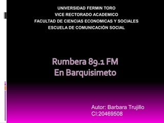 UNIVERSIDAD FERMIN TORO
VICE RECTORADO ACADEMICO
FACULTAD DE CIENCIAS ECONOMICAS Y SOCIALES
ESCUELA DE COMUNICACIÓN SOCIAL
Autor: Barbara Trujillo
CI:20469508
 