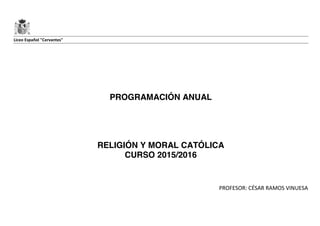 Liceo Español "Cervantes"
PROGRAMACIÓN ANUAL
RELIGIÓN Y MORAL CATÓLICA
CURSO 2015/2016
PROFESOR: CÉSAR RAMOS VINUESA
 