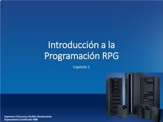 Introducción a la
Programación RPG
Capitulo 1
Ingeniero Giovanny Guillén Bustamante
Especialista Certificado IBM
 