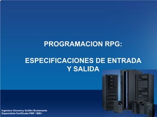 Ingeniero Giovanny Guillén Bustamante
Especialista Certificado PMP / IBM i
PROGRAMACION RPG:
ESPECIFICACIONES DE ENTRADA
Y SALIDA
 