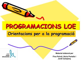 PROGRAMACIONS LOE Orientacions per a la programació Material elaborat per Fina Pairolí, Núria Portella i Jordi Campeny 
