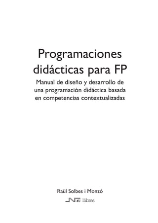 Programaciones
didácticas para FP
Manual de diseño y desarrollo de
una programación didáctica basada
en competencias contextualizadas

Raül Solbes i Monzó

 