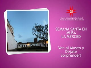 Museo Arqueológico La Merced
  Fondo de promoción de la Cultura




SEMANA SANTA EN
      MUSA
   LA MERCED

 Ven al Museo y
     Déjate
  Sorprender!
 