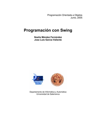 Programación Orientada a Objetos
Junio, 2005
Programación con Swing
Noelia Méndez Fernández
Jose Luis García Valiente
Departamento de Informática y Automática
Universidad de Salamanca
 