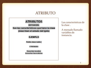 ATRIBUTO
Las características de
la clase .
A menudo llamado
variables de
instancia.

8

 