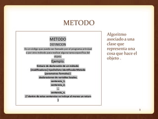 METODO
Algoritmo
asociado a una
clase que
representa una
cosa que hace el
objeto .

9

 