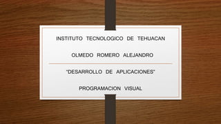 INSTITUTO TECNOLOGICO DE TEHUACAN 
OLMEDO ROMERO ALEJANDRO 
“DESARROLLO DE APLICACIONES” 
PROGRAMACION VISUAL 
 