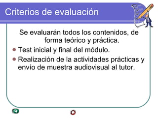 Criterios de evaluación Se evaluarán todos los contenidos, de forma teórico y práctica. Test inicial y final del módulo.  Realización de la actividades prácticas y envío de muestra audiovisual al tutor. 