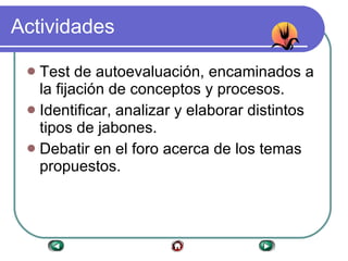 Actividades Test de autoevaluación, encaminados a la fijación de conceptos y procesos. Identificar, analizar y elaborar distintos tipos de jabones. Debatir en el foro acerca de los temas propuestos. 
