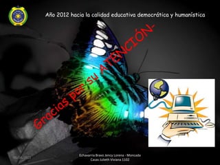 Año 2012 hacia la calidad educativa democrática y humanística




                          Echavarria Bravo Jency Lorena - Moncada
06/04/2012
                                 Casas Julieth Viviana 1102
 