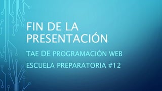FIN DE LA
PRESENTACIÓN
TAE DE PROGRAMACIÓN WEB
ESCUELA PREPARATORIA #12
 