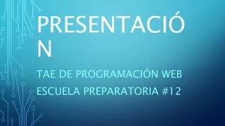 PRESENTACIÓ
N
TAE DE PROGRAMACIÓN WEB
ESCUELA PREPARATORIA #12
 