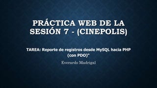 PRÁCTICA WEB DE LA
SESIÓN 7 - (CINEPOLIS)
TAREA: Reporte de registros desde MySQL hacia PHP
(con PDO)“
Everardo Madrigal
 