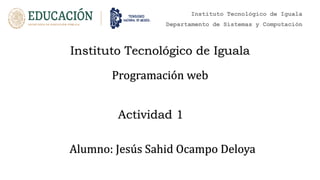 Instituto Tecnológico de Iguala
Departamento de Sistemas y Computación
Instituto Tecnológico de Iguala
Programación web
Alumno: Jesús Sahid Ocampo Deloya
Actividad 1
 