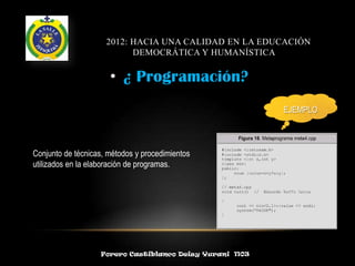 2012: HACIA UNA CALIDAD EN LA EDUCACIÓN
                           DEMOCRÁTICA Y HUMANÍSTICA

                      • ¿ Programación?
                                                          EJEMPLO



Conjunto de técnicas, métodos y procedimientos
utilizados en la elaboración de programas.




                   Forero Castiblanco Deisy Yurani 1103
 