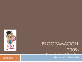 PROGRAMACIÓN I
                    2009-I
             Docente : Ing. Carlos A. Quinto Cáceres
                     Correo : cquinto@usmp.edu.pe
Semana 01
 